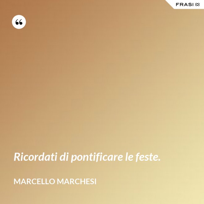Ricordati di pontificare le feste. - Marcello Marchesi