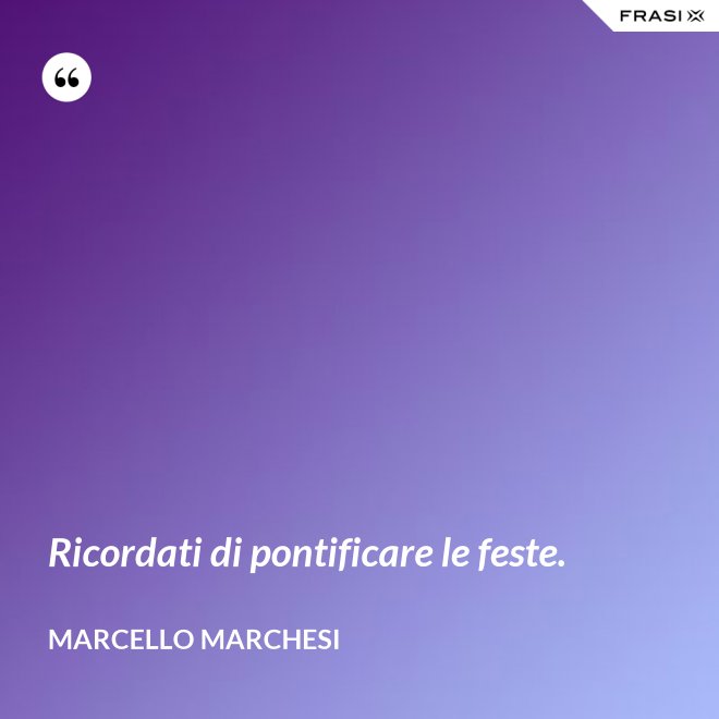 Ricordati di pontificare le feste. - Marcello Marchesi