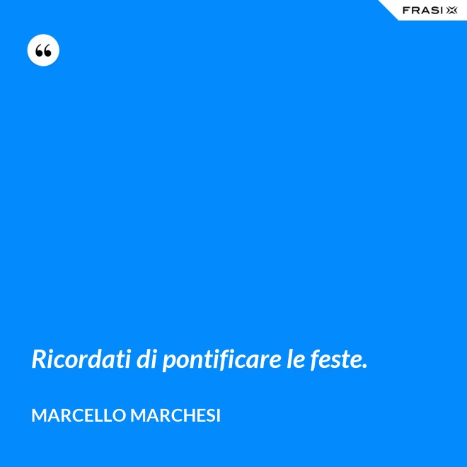 Ricordati di pontificare le feste. - Marcello Marchesi
