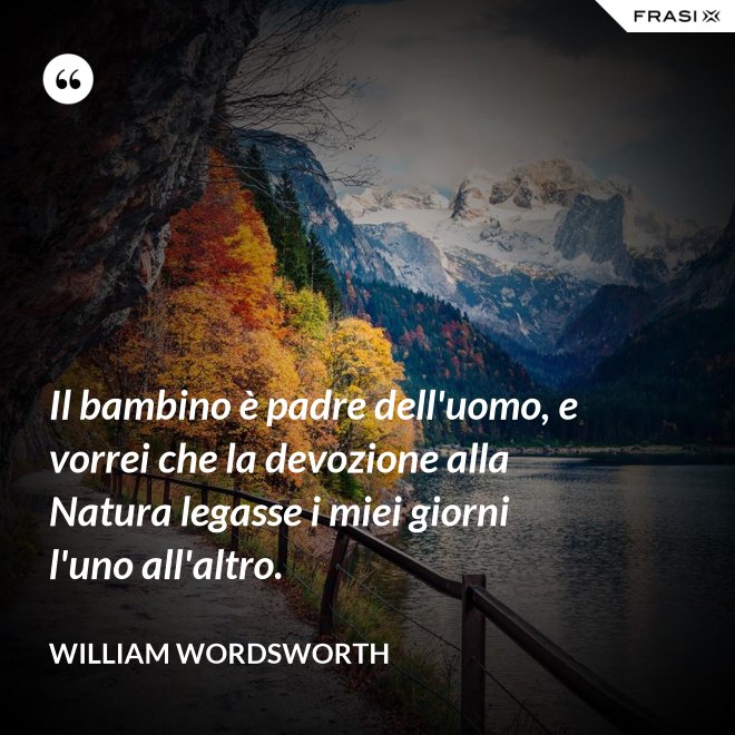 Il bambino è padre dell'uomo, e vorrei che la devozione alla Natura legasse i miei giorni l'uno all'altro. - William Wordsworth