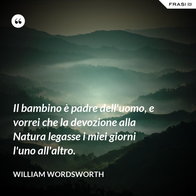 Il bambino è padre dell'uomo, e vorrei che la devozione alla Natura legasse i miei giorni l'uno all'altro. - William Wordsworth