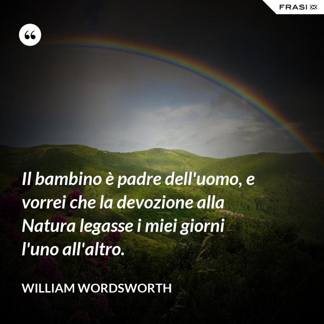 Il bambino è padre dell'uomo, e vorrei che la devozione alla Natura legasse i miei giorni l'uno all'altro. - William Wordsworth