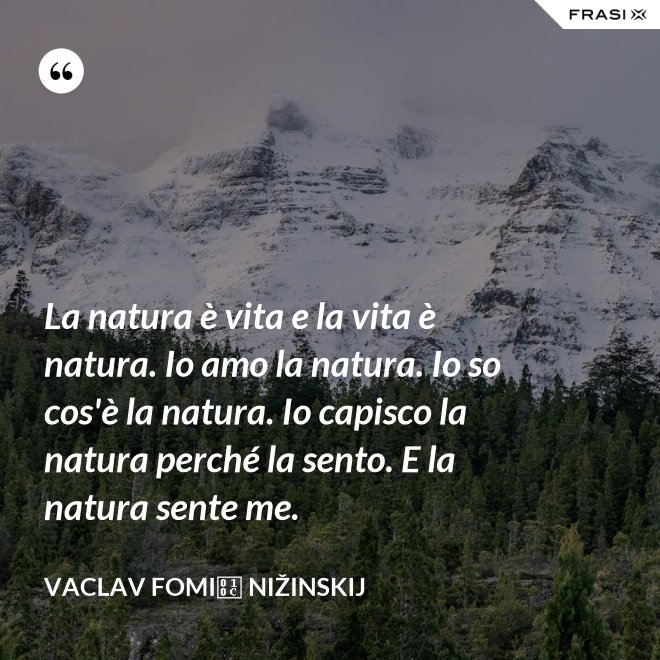 La natura è vita e la vita è natura. Io amo la natura. Io so cos'è la natura. Io capisco la natura perché la sento. E la natura sente me. - Vaclav Fomič Nižinskij