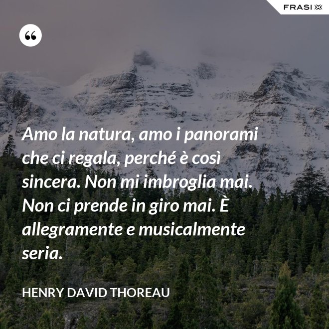 Amo la natura, amo i panorami che ci regala, perché è così sincera. Non mi imbroglia mai. Non ci prende in giro mai. È allegramente e musicalmente seria. - Henry David Thoreau