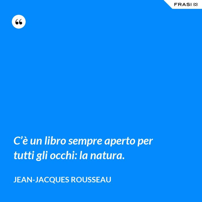 C’è un libro sempre aperto per tutti gli occhi: la natura. - Jean-Jacques Rousseau