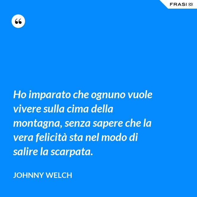 Ho imparato che ognuno vuole vivere sulla cima della montagna, senza sapere che la vera felicità sta nel modo di salire la scarpata. - Johnny Welch