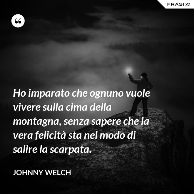 Ho imparato che ognuno vuole vivere sulla cima della montagna, senza sapere che la vera felicità sta nel modo di salire la scarpata. - Johnny Welch