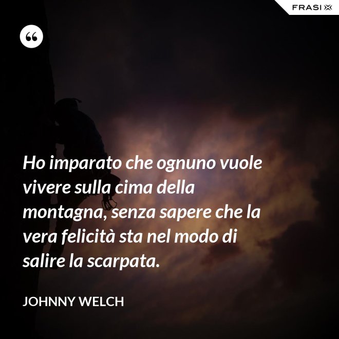 Ho imparato che ognuno vuole vivere sulla cima della montagna, senza sapere che la vera felicità sta nel modo di salire la scarpata. - Johnny Welch