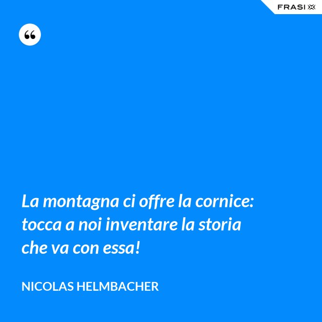 La montagna ci offre la cornice: tocca a noi inventare la storia che va con essa! - Nicolas Helmbacher