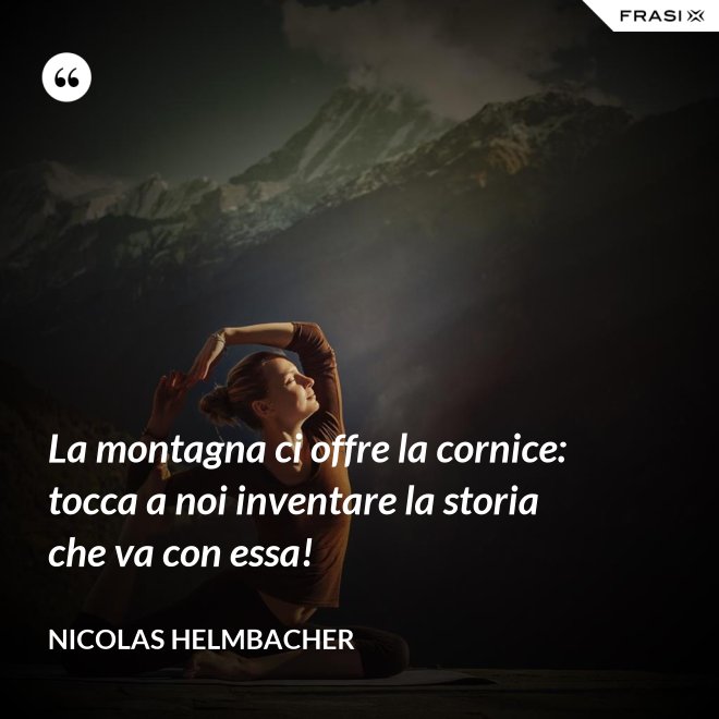 La montagna ci offre la cornice: tocca a noi inventare la storia che va con essa! - Nicolas Helmbacher
