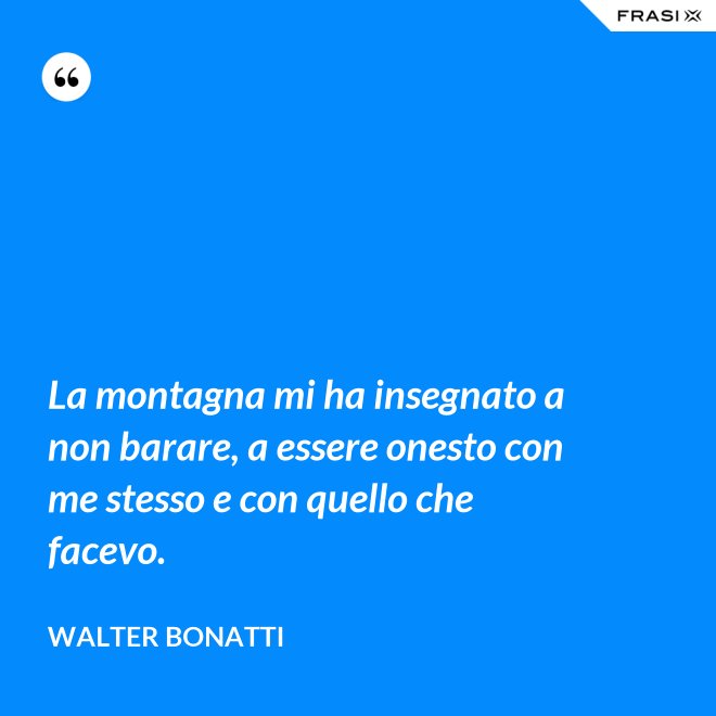 La montagna mi ha insegnato a non barare, a essere onesto con me stesso e con quello che facevo. - Walter Bonatti