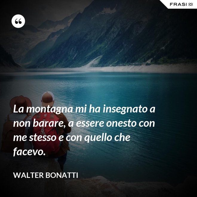 La montagna mi ha insegnato a non barare, a essere onesto con me stesso e con quello che facevo. - Walter Bonatti
