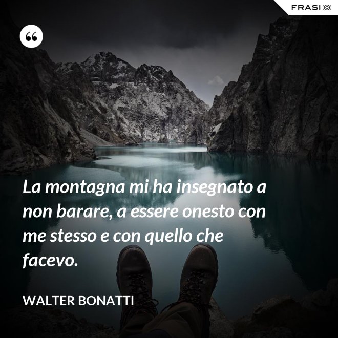 La montagna mi ha insegnato a non barare, a essere onesto con me stesso e con quello che facevo. - Walter Bonatti