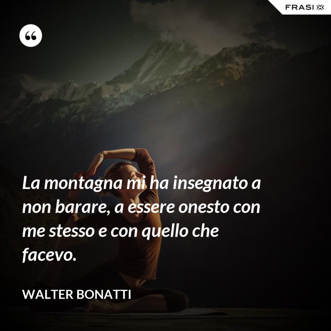 La montagna mi ha insegnato a non barare, a essere onesto con me stesso e con quello che facevo. - Walter Bonatti