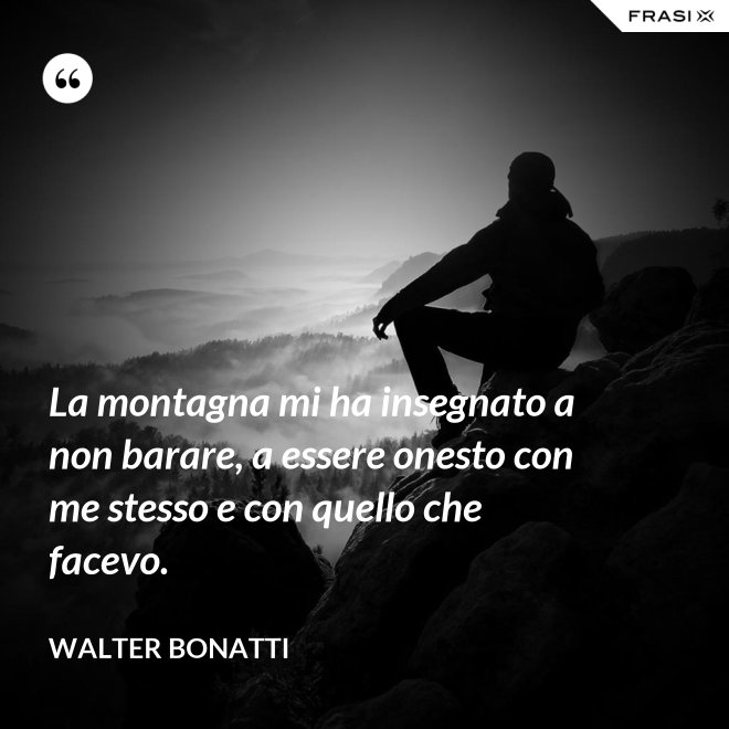 La montagna mi ha insegnato a non barare, a essere onesto con me stesso e con quello che facevo. - Walter Bonatti