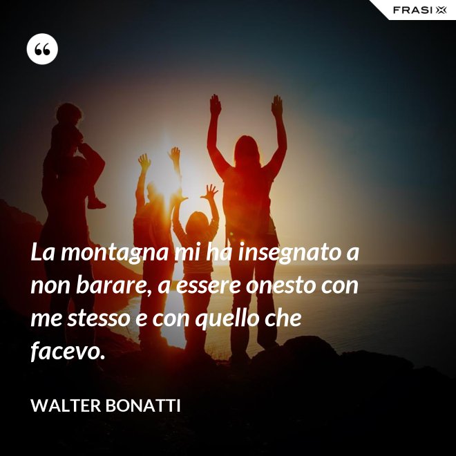 La montagna mi ha insegnato a non barare, a essere onesto con me stesso e con quello che facevo. - Walter Bonatti