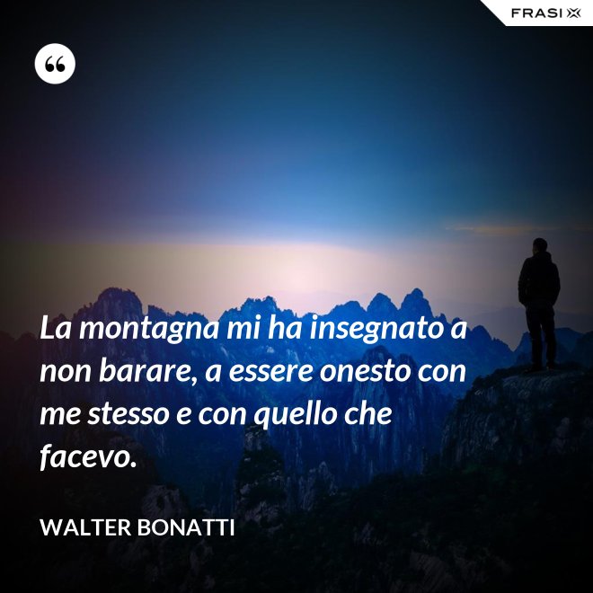 La montagna mi ha insegnato a non barare, a essere onesto con me stesso e con quello che facevo. - Walter Bonatti