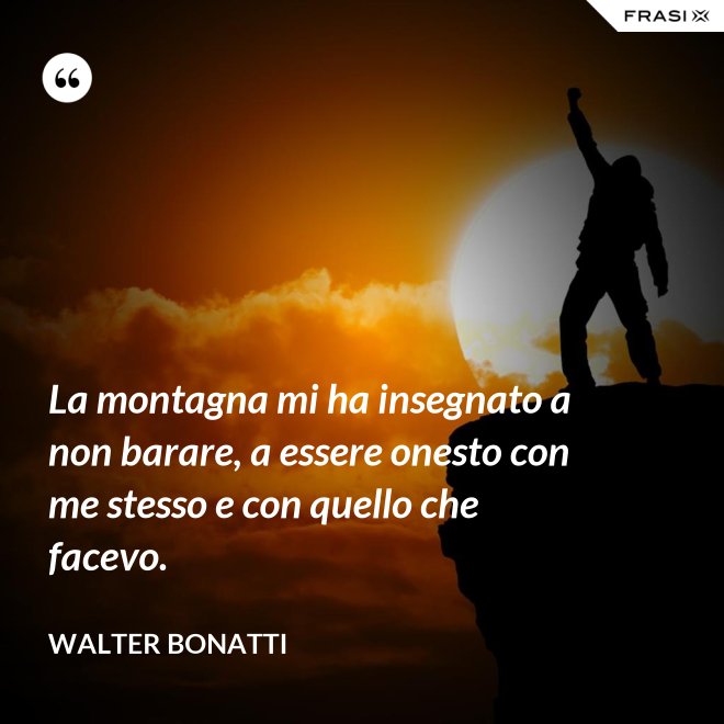La montagna mi ha insegnato a non barare, a essere onesto con me stesso e con quello che facevo. - Walter Bonatti