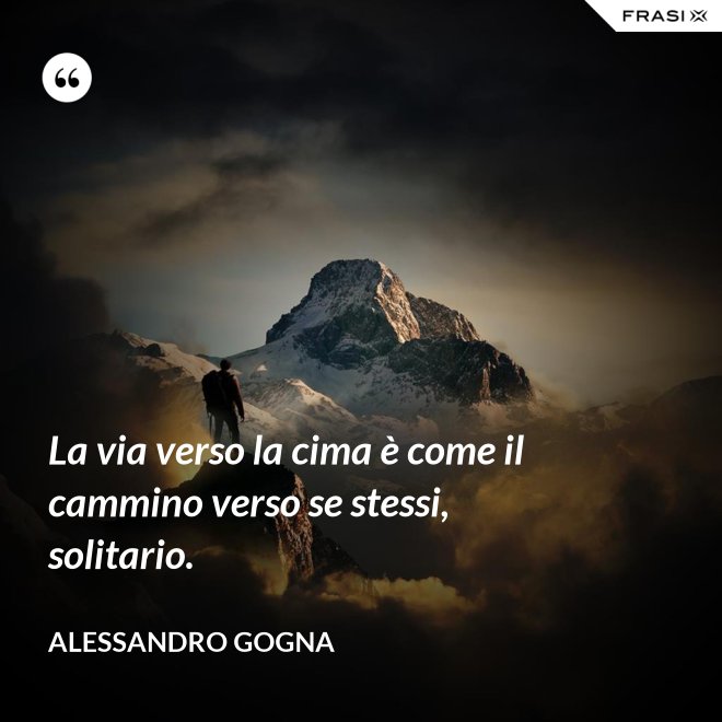 La via verso la cima è come il cammino verso se stessi, solitario. - Alessandro Gogna