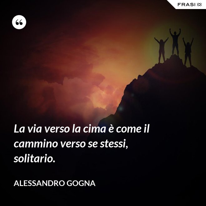La via verso la cima è come il cammino verso se stessi, solitario. - Alessandro Gogna