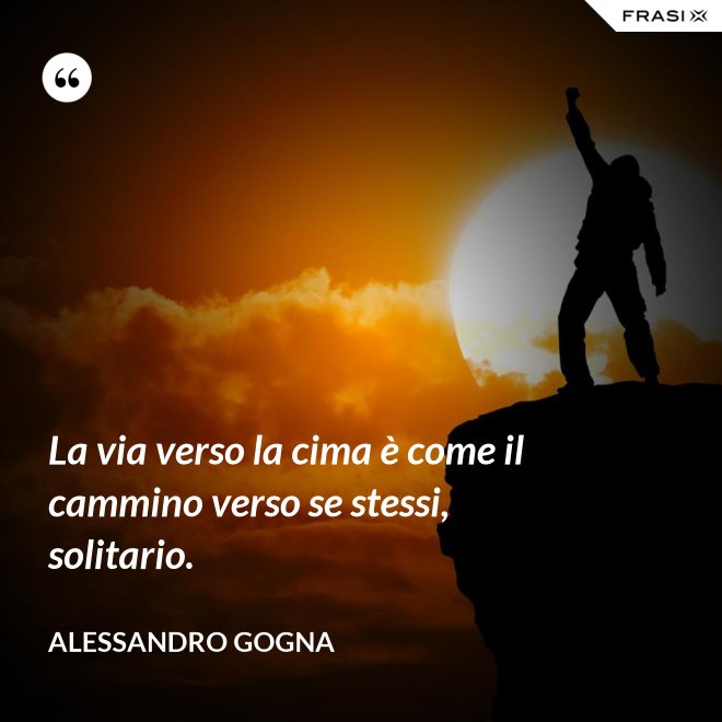 La via verso la cima è come il cammino verso se stessi, solitario. - Alessandro Gogna