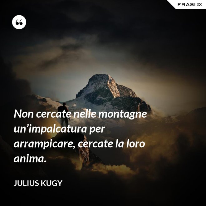 Non cercate nelle montagne un’impalcatura per arrampicare, cercate la loro anima. - Julius Kugy
