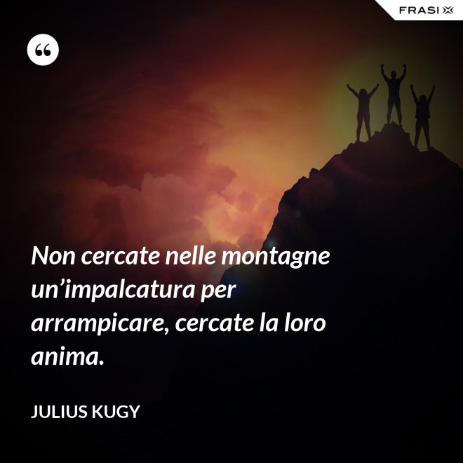 Non cercate nelle montagne un’impalcatura per arrampicare, cercate la loro anima. - Julius Kugy