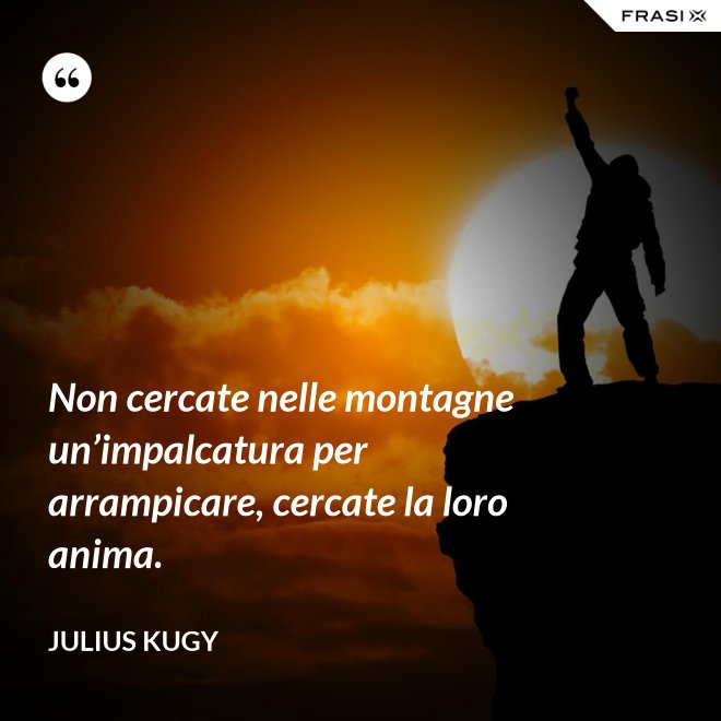 Non cercate nelle montagne un’impalcatura per arrampicare, cercate la loro anima. - Julius Kugy