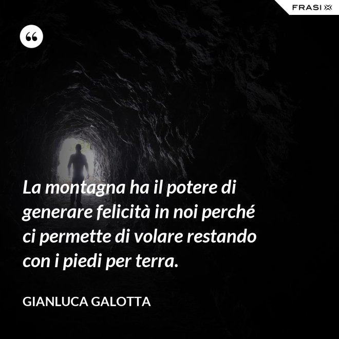 La montagna ha il potere di generare felicità in noi perché ci permette di volare restando con i piedi per terra. - Gianluca Galotta