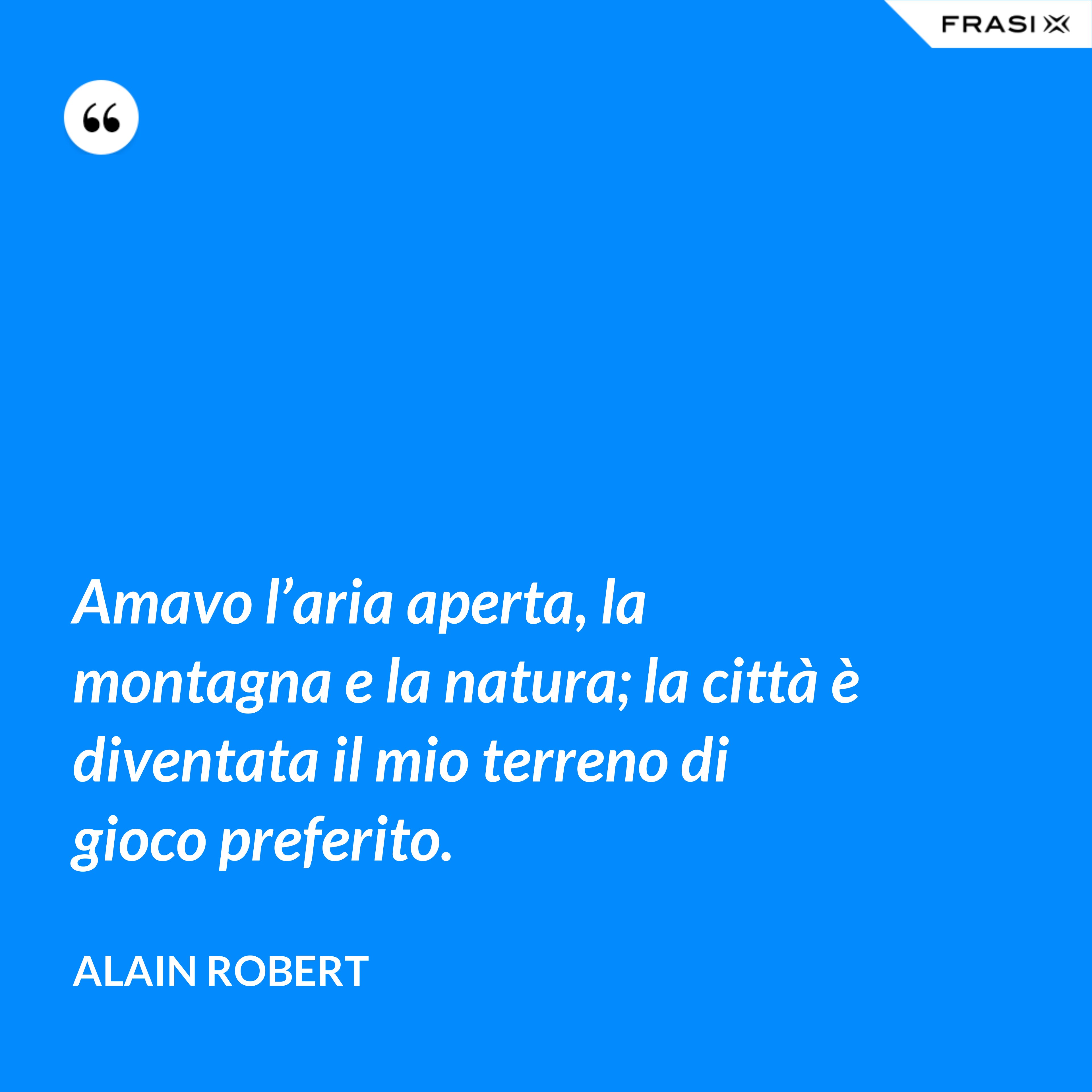 Amavo l’aria aperta, la montagna e la natura; la città è diventata il mio terreno di gioco preferito. - Alain Robert