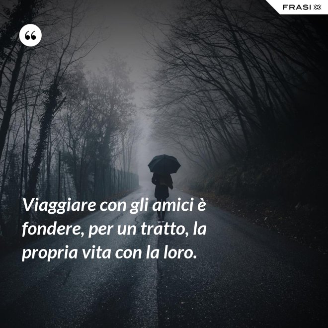 Viaggiare con gli amici è fondere, per un tratto, la propria vita con la loro. - Anonimo