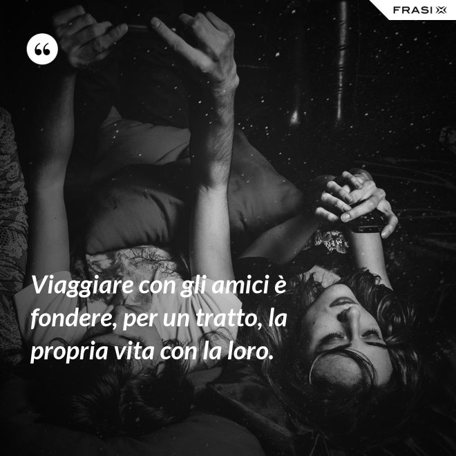 Viaggiare con gli amici è fondere, per un tratto, la propria vita con la loro. - Anonimo