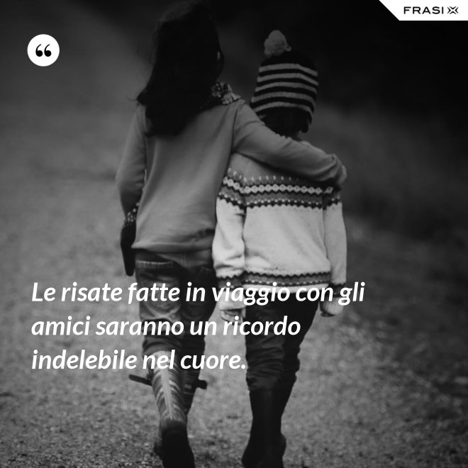 Le risate fatte in viaggio con gli amici saranno un ricordo indelebile nel cuore. - Anonimo