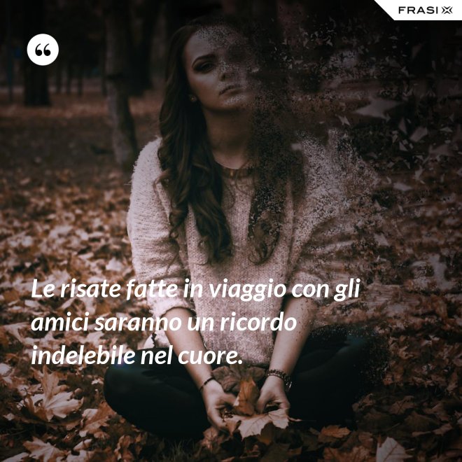 Le risate fatte in viaggio con gli amici saranno un ricordo indelebile nel cuore. - Anonimo