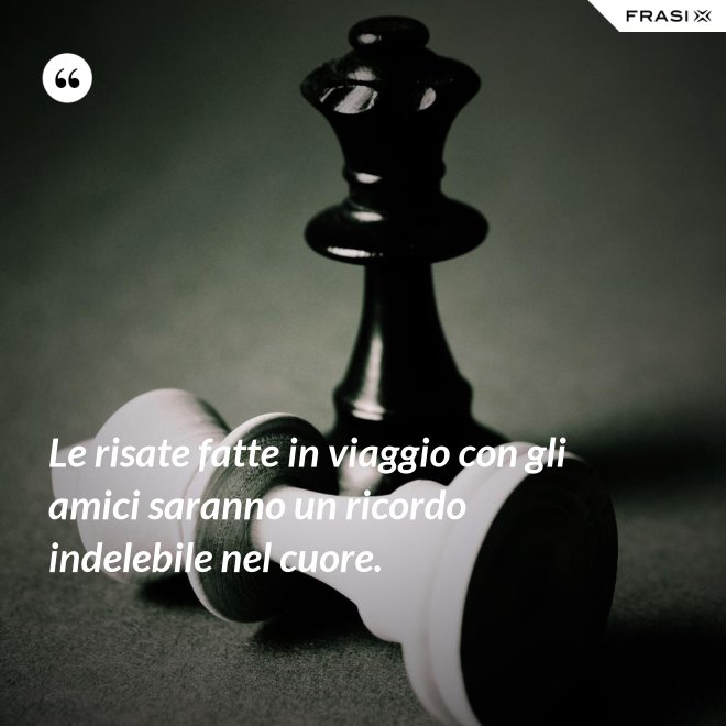 Le risate fatte in viaggio con gli amici saranno un ricordo indelebile nel cuore. - Anonimo