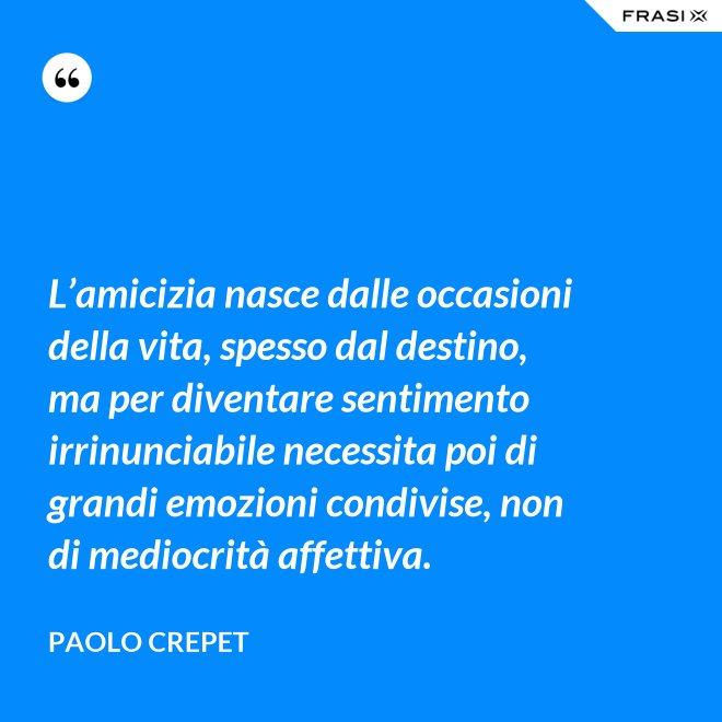 L’amicizia nasce dalle occasioni della vita, spesso dal destino, ma per diventare sentimento irrinunciabile necessita poi di grandi emozioni condivise, non di mediocrità affettiva. - Paolo Crepet