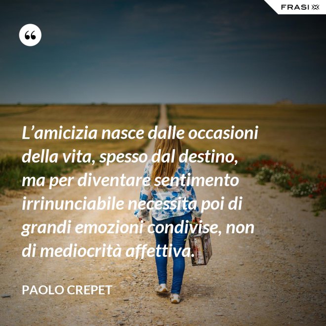 L’amicizia nasce dalle occasioni della vita, spesso dal destino, ma per diventare sentimento irrinunciabile necessita poi di grandi emozioni condivise, non di mediocrità affettiva. - Paolo Crepet