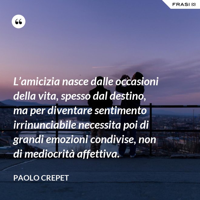 L’amicizia nasce dalle occasioni della vita, spesso dal destino, ma per diventare sentimento irrinunciabile necessita poi di grandi emozioni condivise, non di mediocrità affettiva. - Paolo Crepet
