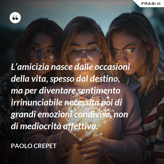 L’amicizia nasce dalle occasioni della vita, spesso dal destino, ma per diventare sentimento irrinunciabile necessita poi di grandi emozioni condivise, non di mediocrità affettiva. - Paolo Crepet