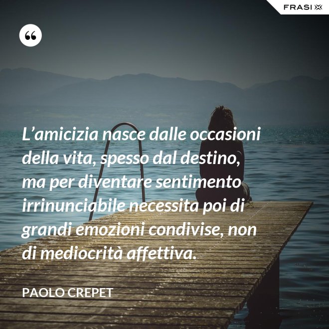 L’amicizia nasce dalle occasioni della vita, spesso dal destino, ma per diventare sentimento irrinunciabile necessita poi di grandi emozioni condivise, non di mediocrità affettiva. - Paolo Crepet