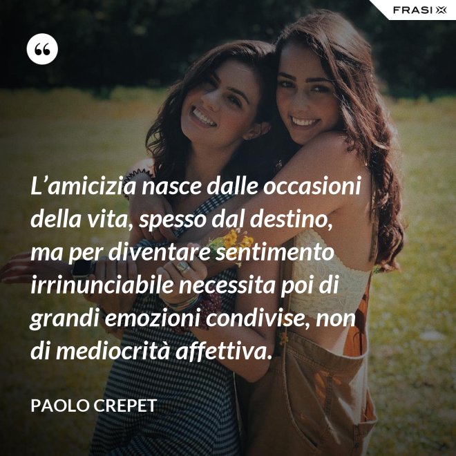 L’amicizia nasce dalle occasioni della vita, spesso dal destino, ma per diventare sentimento irrinunciabile necessita poi di grandi emozioni condivise, non di mediocrità affettiva. - Paolo Crepet