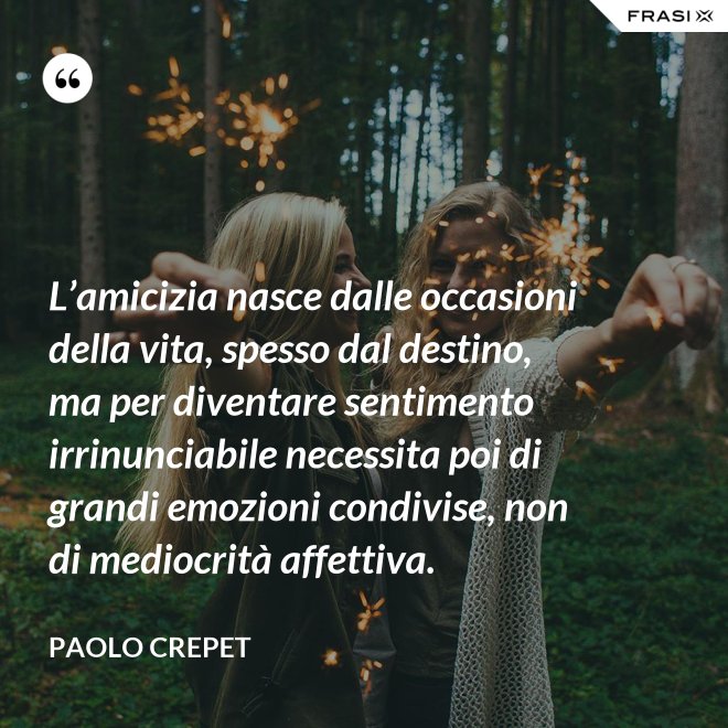 L’amicizia nasce dalle occasioni della vita, spesso dal destino, ma per diventare sentimento irrinunciabile necessita poi di grandi emozioni condivise, non di mediocrità affettiva. - Paolo Crepet
