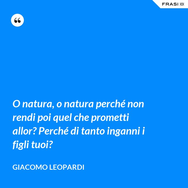 O natura, o natura perché non rendi poi quel che prometti allor? Perché di tanto inganni i figli tuoi? - GIACOMO LEOPARDI