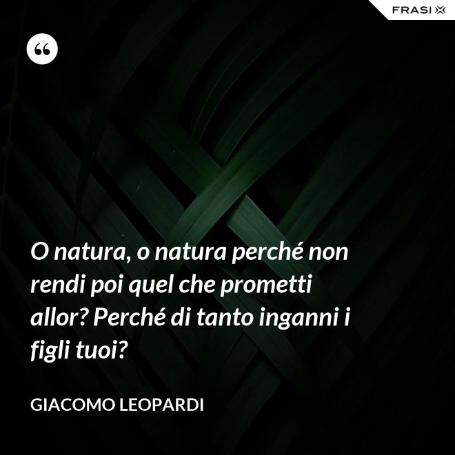 O natura, o natura perché non rendi poi quel che prometti allor? Perché di tanto inganni i figli tuoi? - GIACOMO LEOPARDI