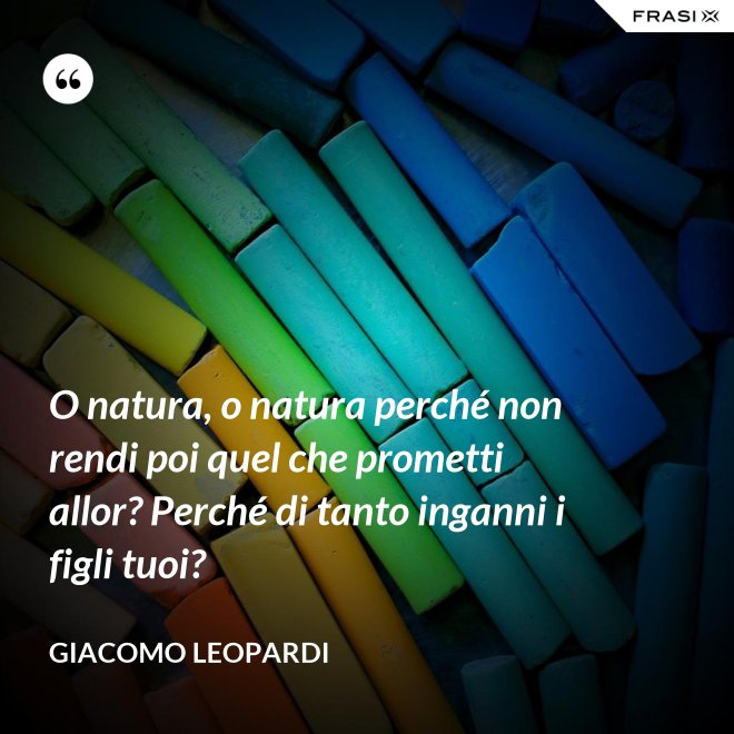 O natura, o natura perché non rendi poi quel che prometti allor? Perché di tanto inganni i figli tuoi? - GIACOMO LEOPARDI