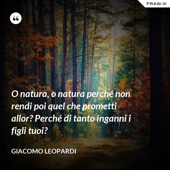 O natura, o natura perché non rendi poi quel che prometti allor? Perché di tanto inganni i figli tuoi? - GIACOMO LEOPARDI
