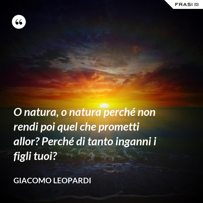 O natura, o natura perché non rendi poi quel che prometti allor? Perché di tanto inganni i figli tuoi? - GIACOMO LEOPARDI