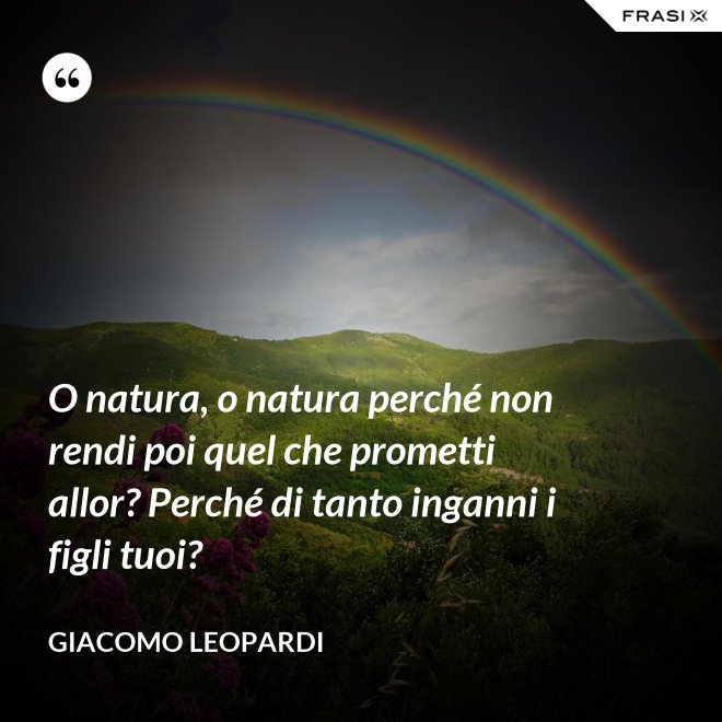 O natura, o natura perché non rendi poi quel che prometti allor? Perché di tanto inganni i figli tuoi? - GIACOMO LEOPARDI