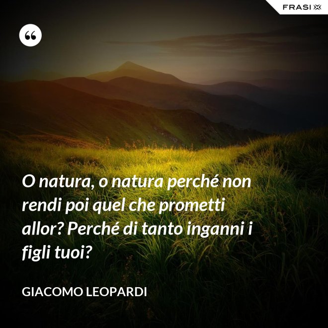 O natura, o natura perché non rendi poi quel che prometti allor? Perché di tanto inganni i figli tuoi? - GIACOMO LEOPARDI