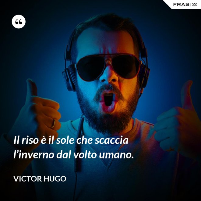 Il riso è il sole che scaccia l’inverno dal volto umano. - Victor Hugo
